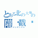 とある北の大地の隴酛戳蘑（インデックス）