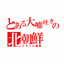 とある大嘘吐きの北朝鮮（ミサイル発射）