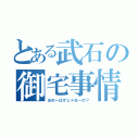 とある武石の御宅事情（おめーばかじゃねーの？）