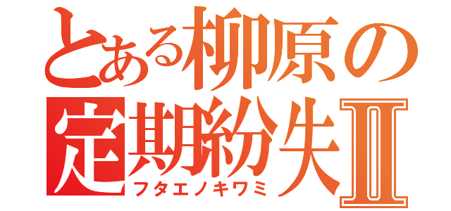 とある柳原の定期紛失Ⅱ（フタエノキワミ）