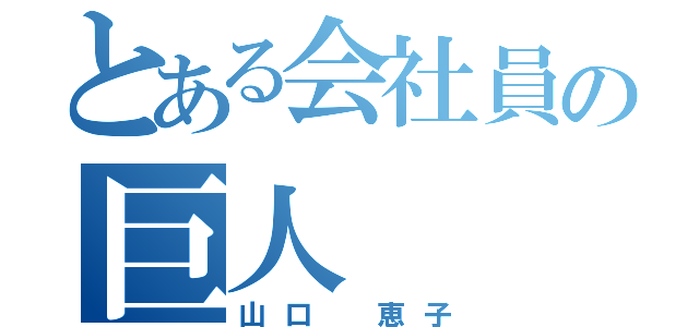 とある会社員の巨人（山口 恵子）