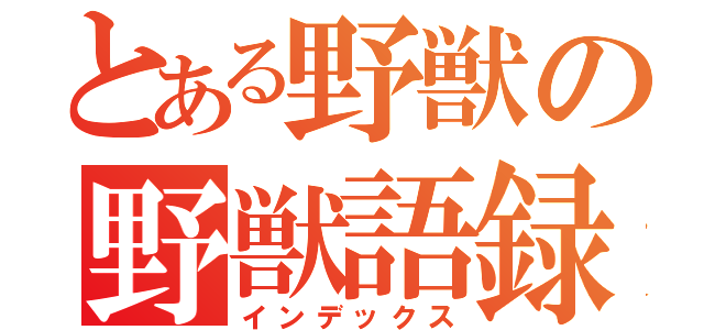 とある野獣の野獣語録（インデックス）