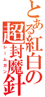 とある紅白の超封魔針（レームガン）