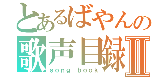 とあるばやんの歌声目録Ⅱ（ｓｏｎｇ ｂｏｏｋ）