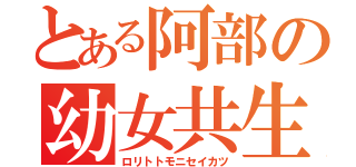 とある阿部の幼女共生活（ロリトトモニセイカツ）