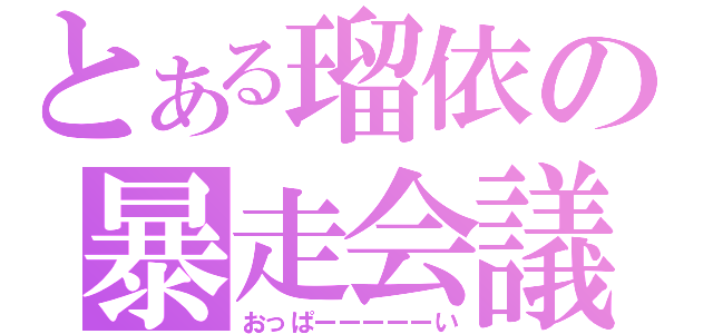 とある瑠依の暴走会議（おっぱーーーーーい）