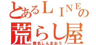 とあるＬＩＮＥの荒らし屋（無名しんまおう）