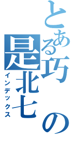 とある巧の是北七Ⅱ（インデックス）