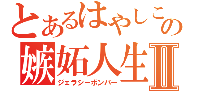 とあるはやしこの嫉妬人生Ⅱ（ジェラシーボンバー）