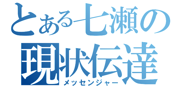 とある七瀬の現状伝達（メッセンジャー）