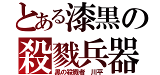 とある漆黒の殺戮兵器（黒の殺戮者 川平）