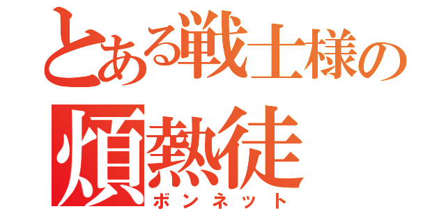 とある戦士様の煩熱徒（ボンネット）