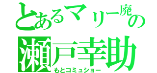 とあるマリー廃の瀬戸幸助（もとコミュショー）