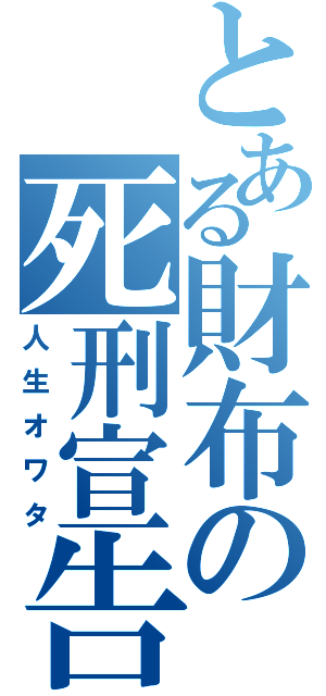 とある財布の死刑宣告（人生オワタ）