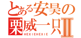 とある安昊の栗威一只Ⅱ（ＨＥＸＩＥＨＥＸＩＥ）