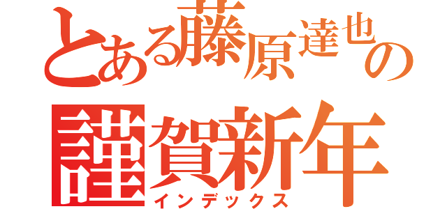 とある藤原達也の謹賀新年（インデックス）