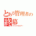 とある管理者の終幕（ファイナルエアー）