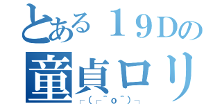 とある１９Ｄの童貞ロリ（┌（┌＾ｏ＾）┐）