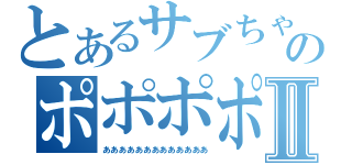 とあるサブちゃんのポポポポ～ンⅡ（あああああああああああああ）