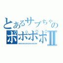 とあるサブちゃんのポポポポ～ンⅡ（あああああああああああああ）