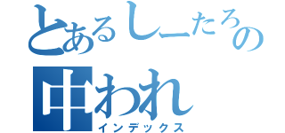 とあるしーたろーの中われ（インデックス）