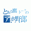 とある鷹トークのアホ野郎（俺の事）