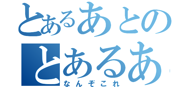 とあるあとのとあるあと（なんぞこれ）