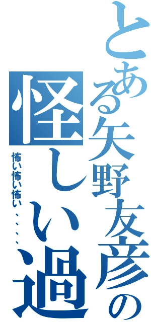 とある矢野友彦の怪しい過去Ⅱ（怖い怖い怖い、、、、）