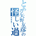 とある矢野友彦の怪しい過去Ⅱ（怖い怖い怖い、、、、）