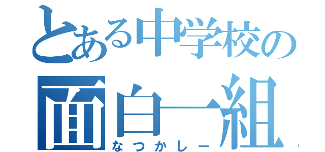 とある中学校の面白一組（なつかしー）