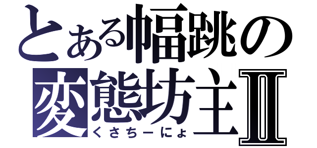 とある幅跳の変態坊主Ⅱ（くさちーにょ）