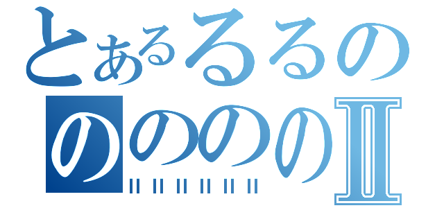 とあるるるのののののⅡ（ⅡⅡⅡⅡⅡⅡ）