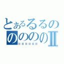 とあるるるのののののⅡ（ⅡⅡⅡⅡⅡⅡ）