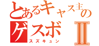 とあるキャス主のゲスボⅡ（スズキュン）