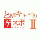 とあるキャス主のゲスボⅡ（スズキュン）