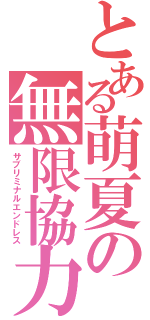 とある萌夏の無限協力（サブリミナルエンドレス）