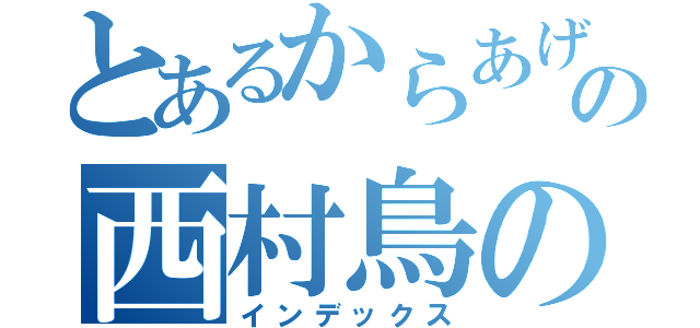 とあるからあげの西村鳥の巣頭（インデックス）