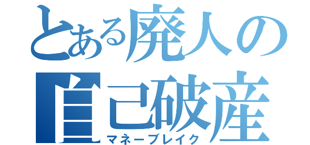 とある廃人の自己破産（マネーブレイク）