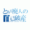 とある廃人の自己破産（マネーブレイク）