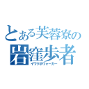 とある芙蓉寮の岩窪歩者（イワクボウォーカー）