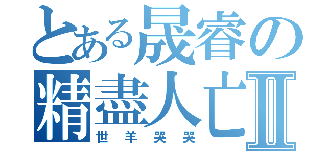 とある晟睿の精盡人亡Ⅱ（世羊哭哭）