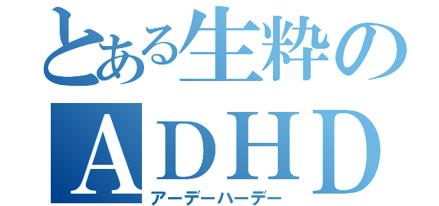 とある生粋のＡＤＨＤ（アーデーハーデー）