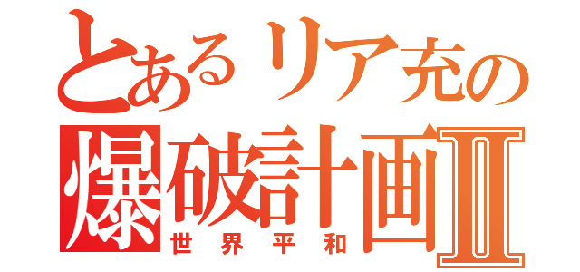 とあるリア充の爆破計画Ⅱ（世界平和）