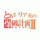 とあるリア充の爆破計画Ⅱ（世界平和）