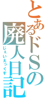 とあるドＳの廃人日記（じぇいえっくす）