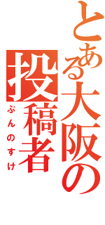 とある大阪の投稿者Ⅱ（ぷんのすけ）