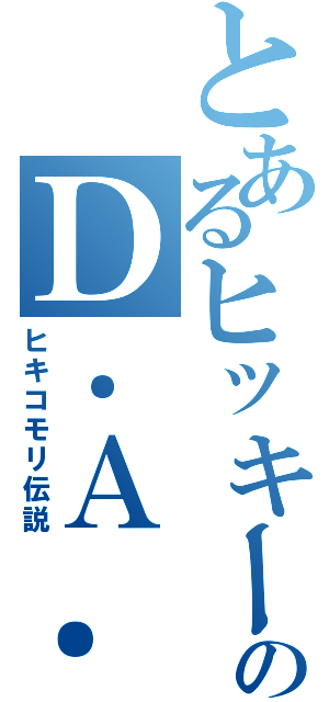 とあるヒッキーのＤ．Ａ．Ｉ．（ヒキコモリ伝説）