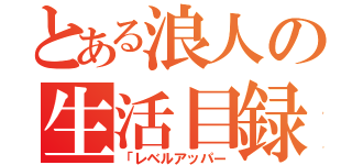 とある浪人の生活目録（「レベルアッパー）