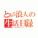 とある浪人の生活目録（「レベルアッパー）