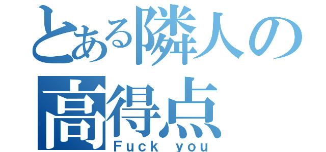 とある隣人の高得点（Ｆｕｃｋ ｙｏｕ）